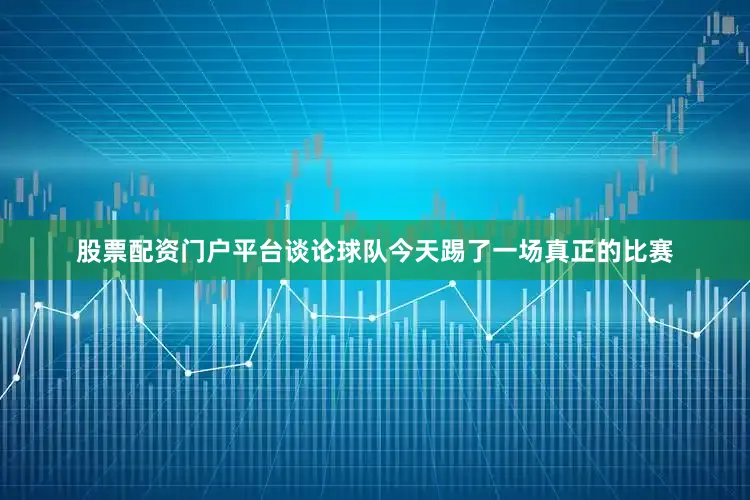 股票配资门户平台谈论球队今天踢了一场真正的比赛