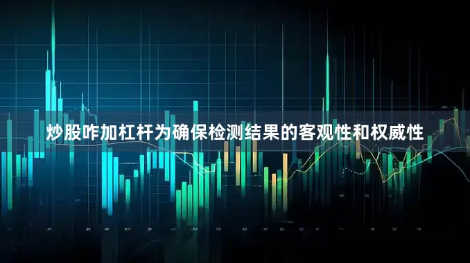 炒股咋加杠杆为确保检测结果的客观性和权威性