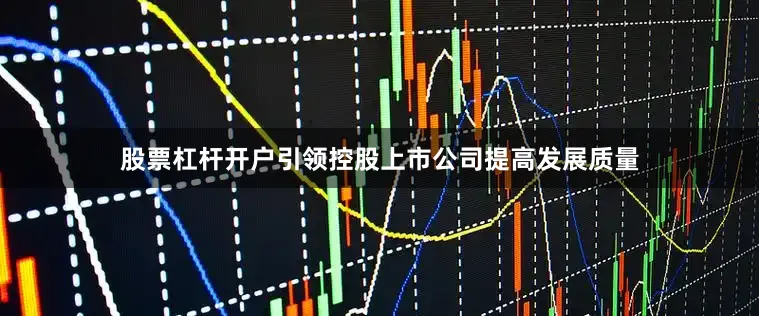 股票杠杆开户引领控股上市公司提高发展质量