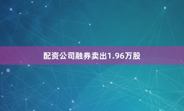 配资公司融券卖出1.96万股