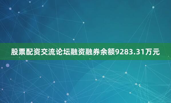股票配资交流论坛融资融券余额9283.31万元