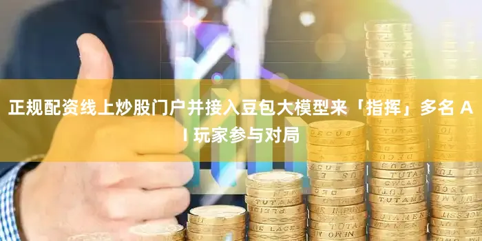 正规配资线上炒股门户并接入豆包大模型来「指挥」多名 AI 玩家参与对局