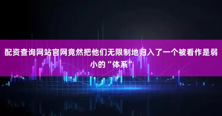 配资查询网站官网竟然把他们无限制地归入了一个被看作是弱小的“体系”