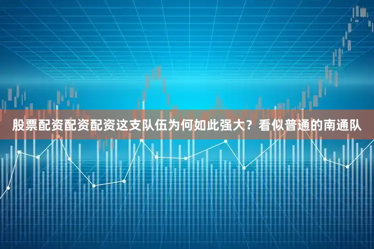 股票配资配资配资这支队伍为何如此强大？看似普通的南通队