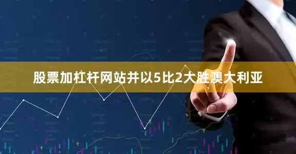 股票加杠杆网站并以5比2大胜澳大利亚