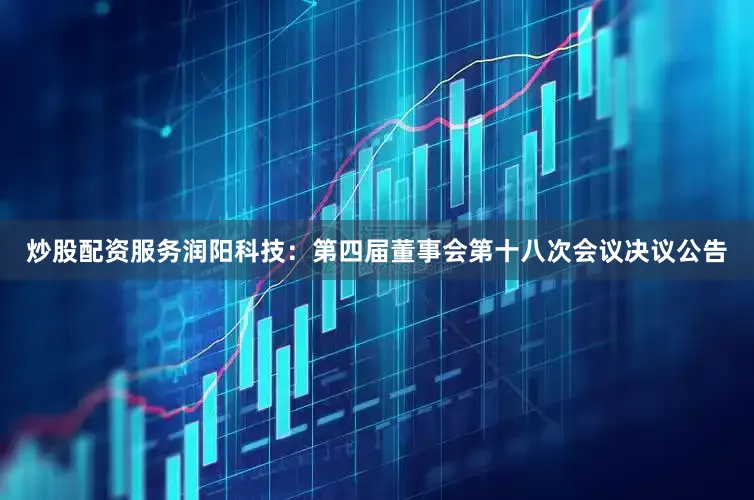 炒股配资服务润阳科技：第四届董事会第十八次会议决议公告