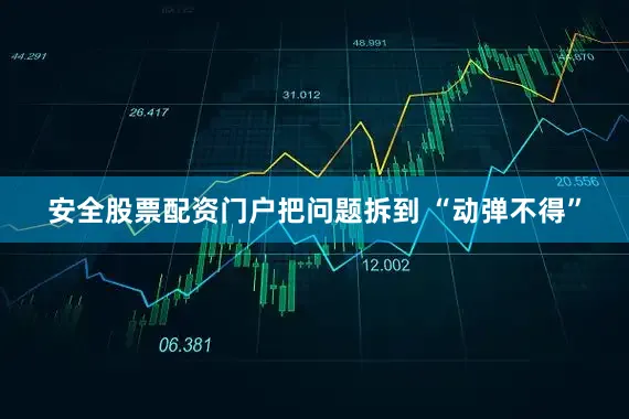 安全股票配资门户把问题拆到 “动弹不得”