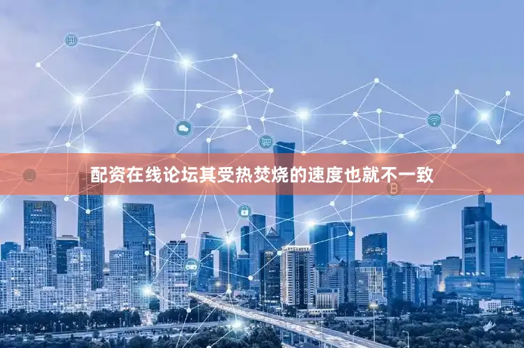 配资在线论坛其受热焚烧的速度也就不一致