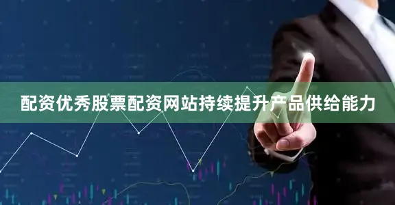 配资优秀股票配资网站持续提升产品供给能力