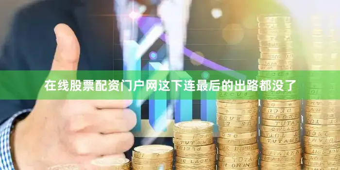 在线股票配资门户网这下连最后的出路都没了