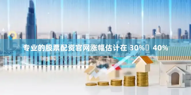 专业的股票配资官网涨幅估计在 30%〜40%