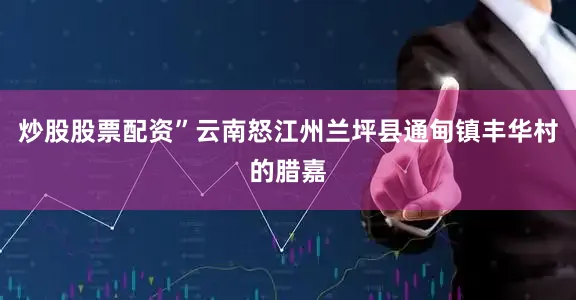 炒股股票配资”云南怒江州兰坪县通甸镇丰华村的腊嘉
