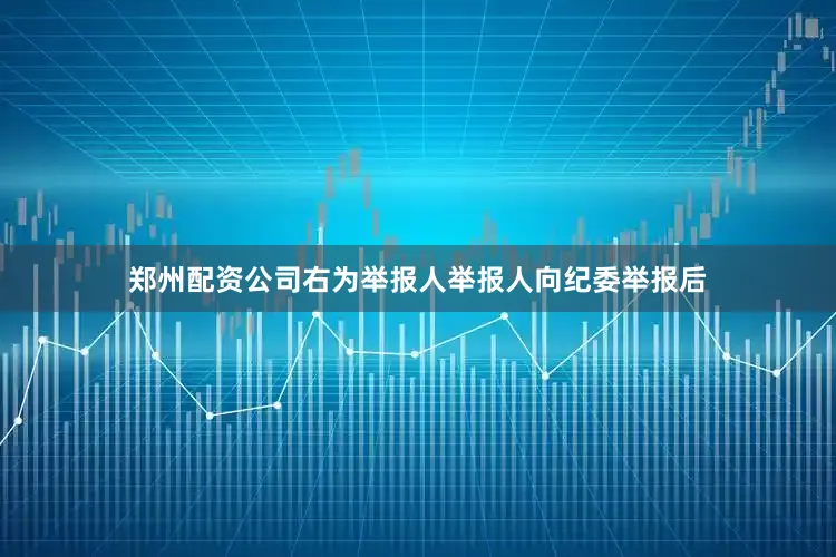 郑州配资公司右为举报人举报人向纪委举报后
